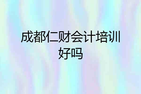 成都仁财会计培训好吗