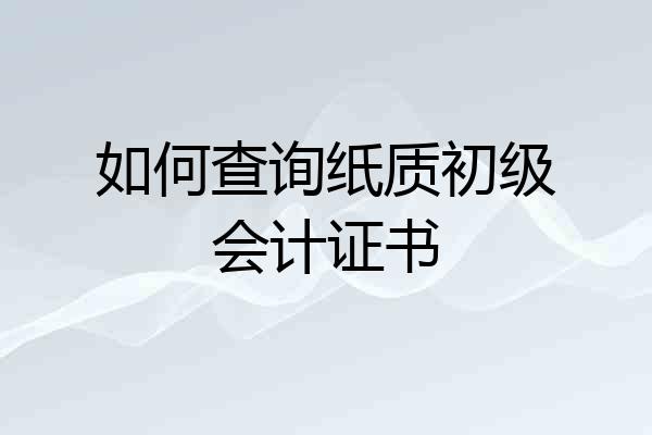 如何查询纸质初级会计证书