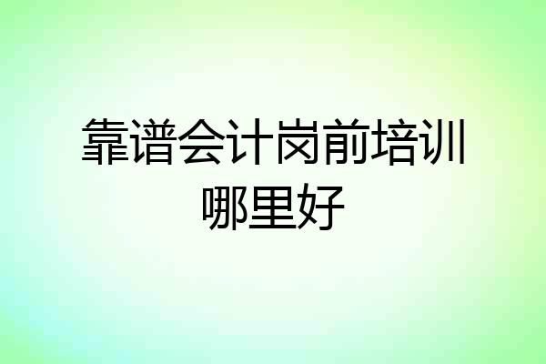 靠谱会计岗前培训哪里好