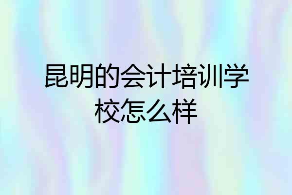 昆明的会计培训学校怎么样
