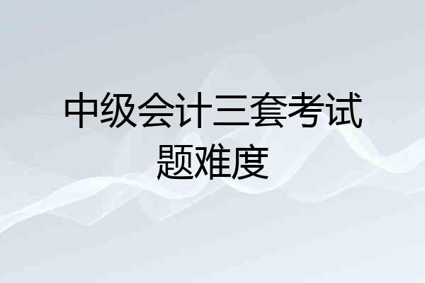 中级会计三套考试题难度