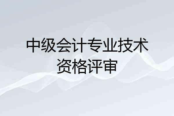 中级会计专业技术资格评审
