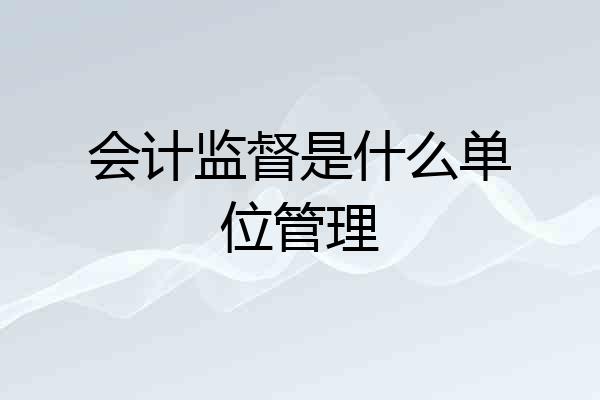 会计监督是什么单位管理