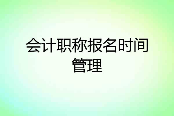 会计职称报名时间管理