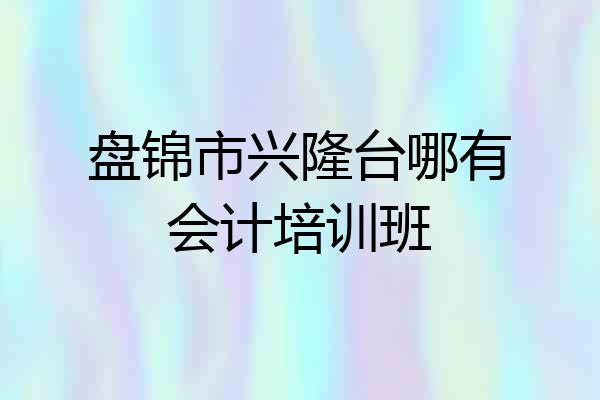盘锦市兴隆台哪有会计培训班