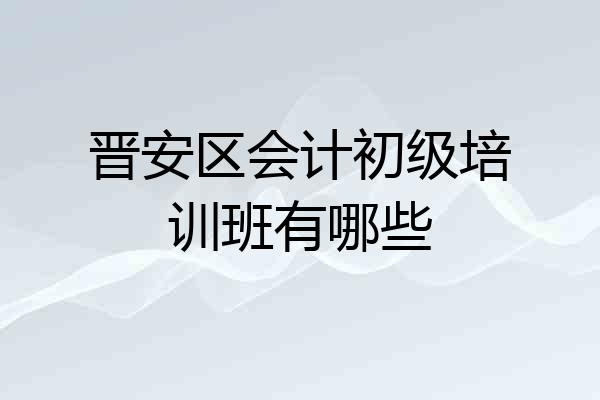 晋安区会计初级培训班有哪些