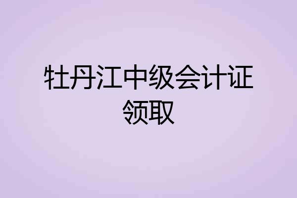 牡丹江中级会计证领取