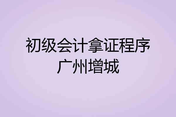 初级会计拿证程序广州增城