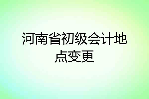 河南省初级会计地点变更