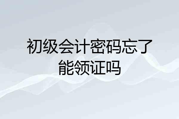 初级会计密码忘了能领证吗