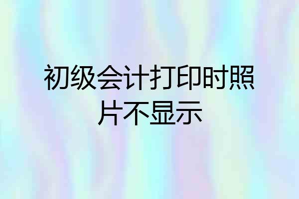 初级会计打印时照片不显示