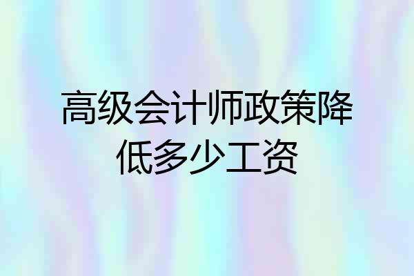 高级会计师政策降低多少工资