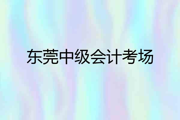 东莞中级会计考场