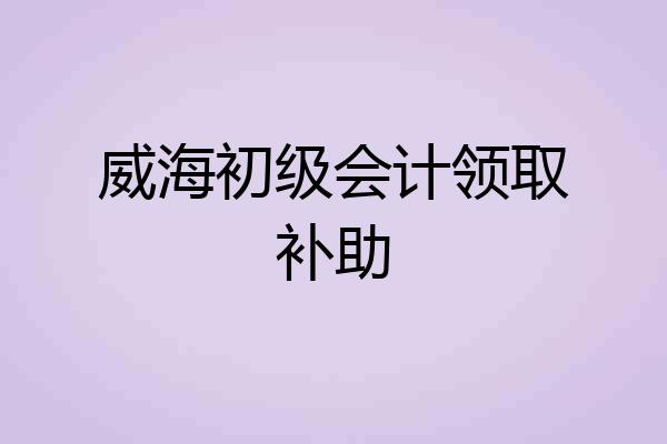 威海初级会计领取补助