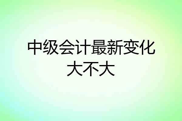 中级会计最新变化大不大