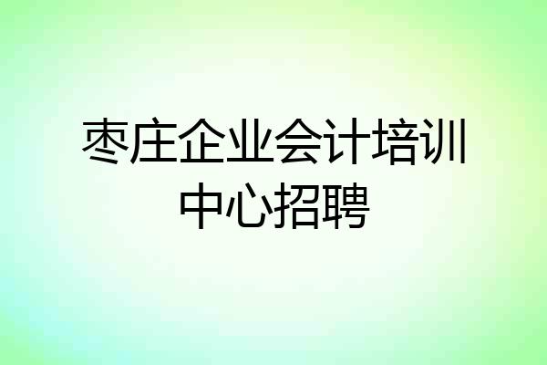 枣庄企业会计培训中心招聘