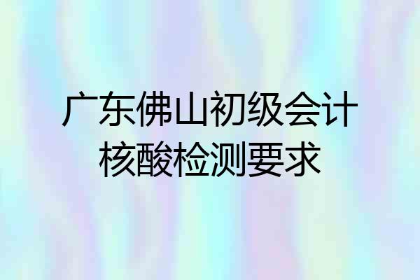 广东佛山初级会计核酸检测要求