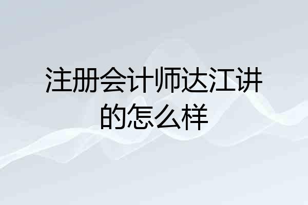 注册会计师达江讲的怎么样