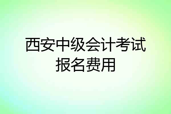 西安中级会计考试报名费用