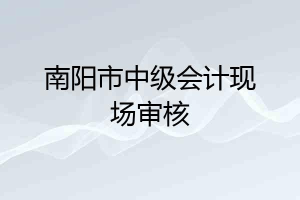 南阳市中级会计现场审核