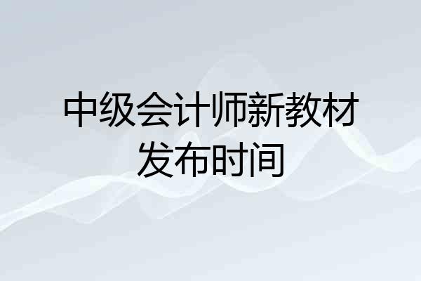 中级会计师新教材发布时间