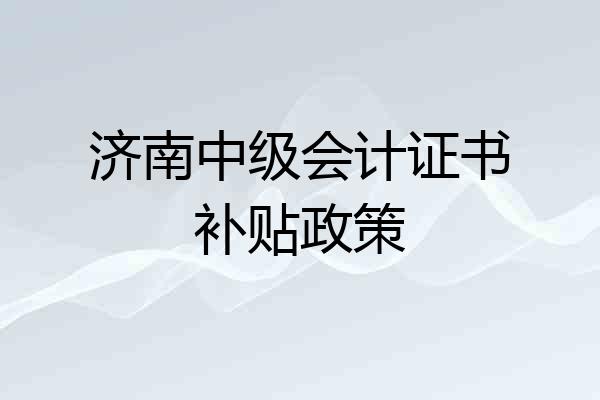 济南中级会计证书补贴政策
