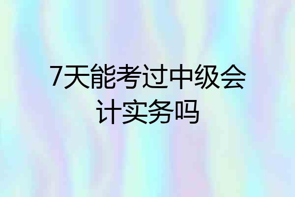 7天能考过中级会计实务吗