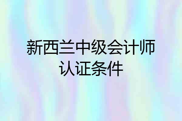 新西兰中级会计师认证条件