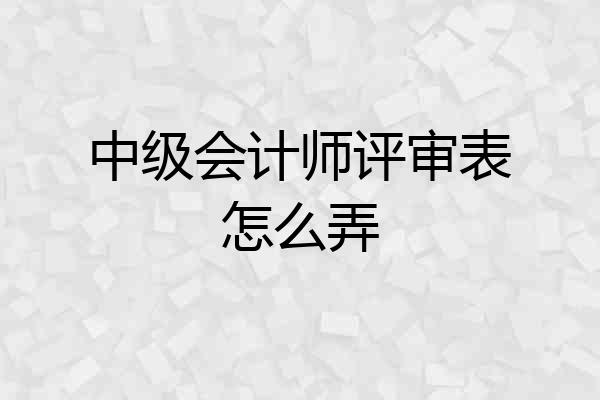 中级会计师评审表怎么弄