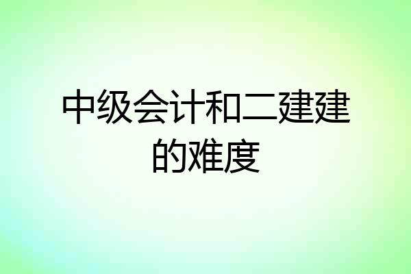 中级会计和二建建的难度