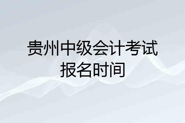 贵州中级会计考试报名时间