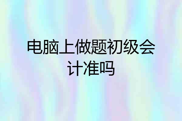电脑上做题初级会计准吗