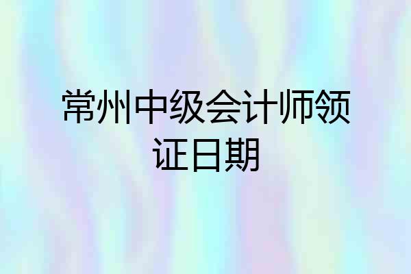 常州中级会计师领证日期