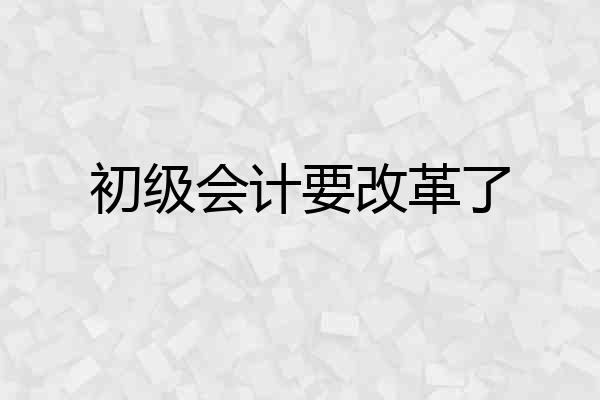 初级会计要改革了