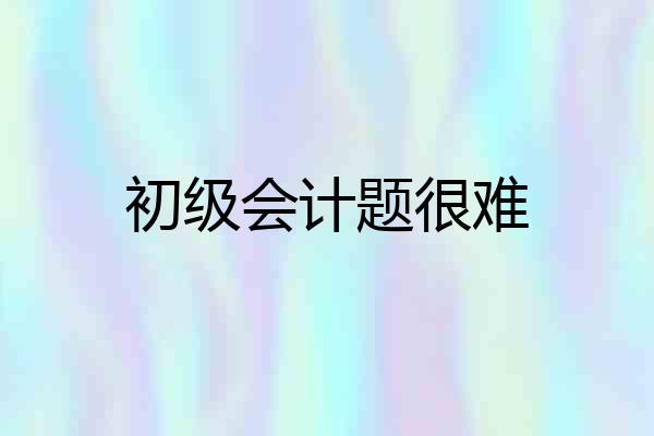 初级会计题很难
