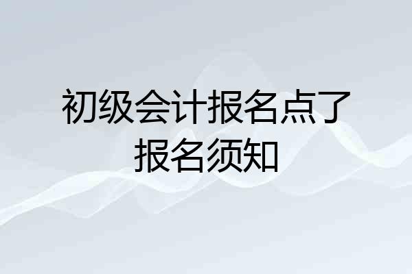 初级会计报名点了报名须知