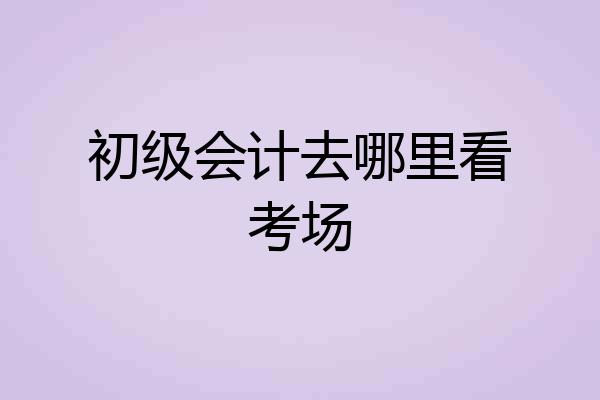 初级会计去哪里看考场
