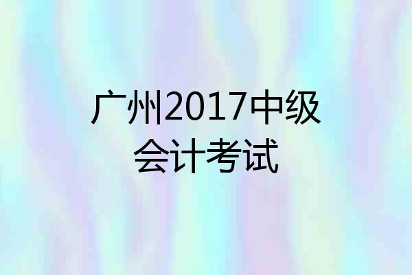 广州2017中级会计考试