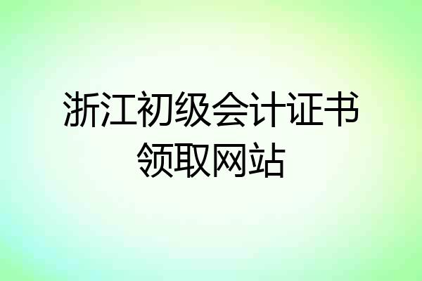 浙江初级会计证书领取网站