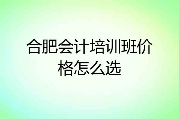 合肥会计培训班价格怎么选