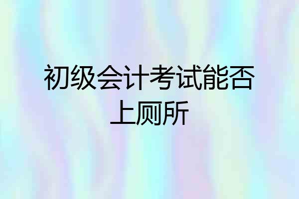 初级会计考试能否上厕所