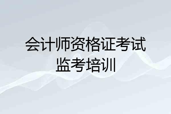 会计师资格证考试监考培训