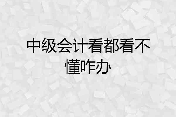 中级会计看都看不懂咋办