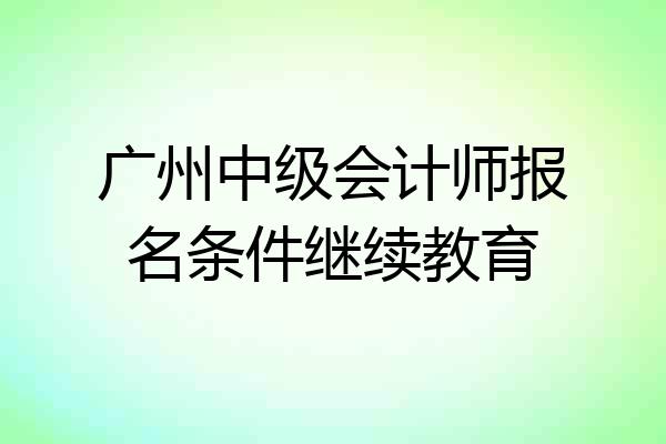 广州中级会计师报名条件继续教育