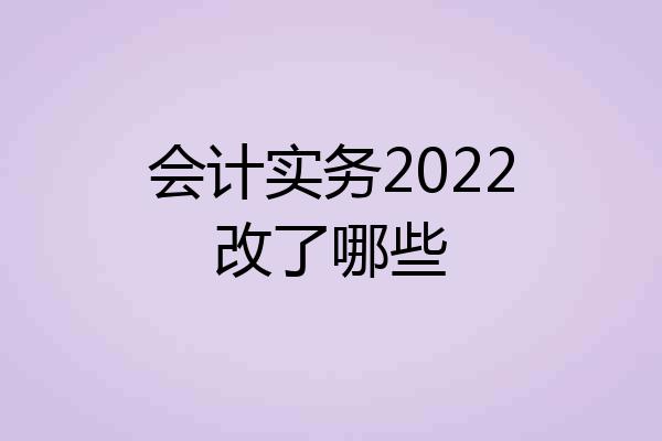 会计实务2022改了哪些