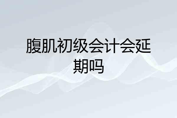 腹肌初级会计会延期吗