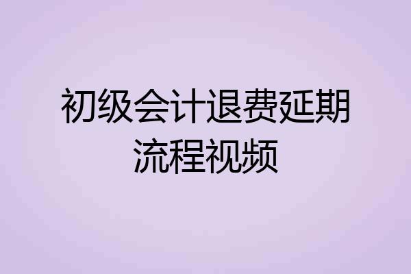 初级会计退费延期流程视频
