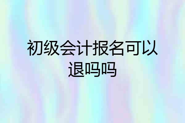 初级会计报名可以退吗吗