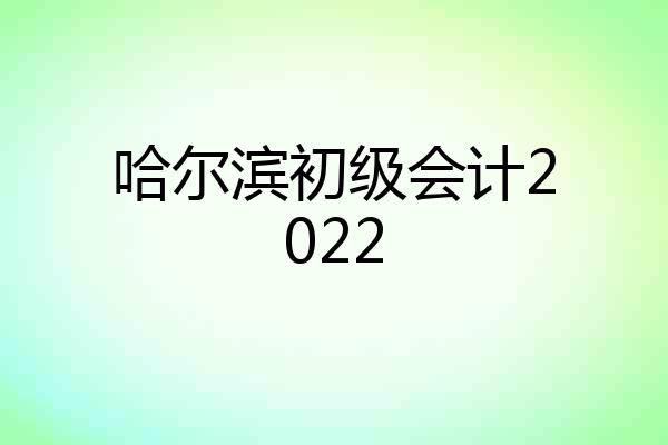 哈尔滨初级会计2022