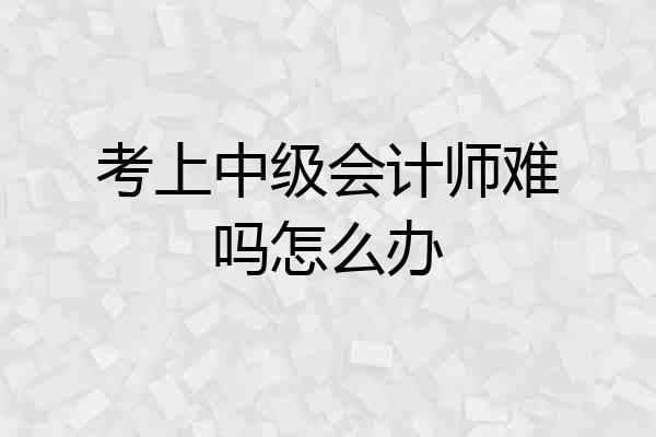 考上中级会计师难吗怎么办